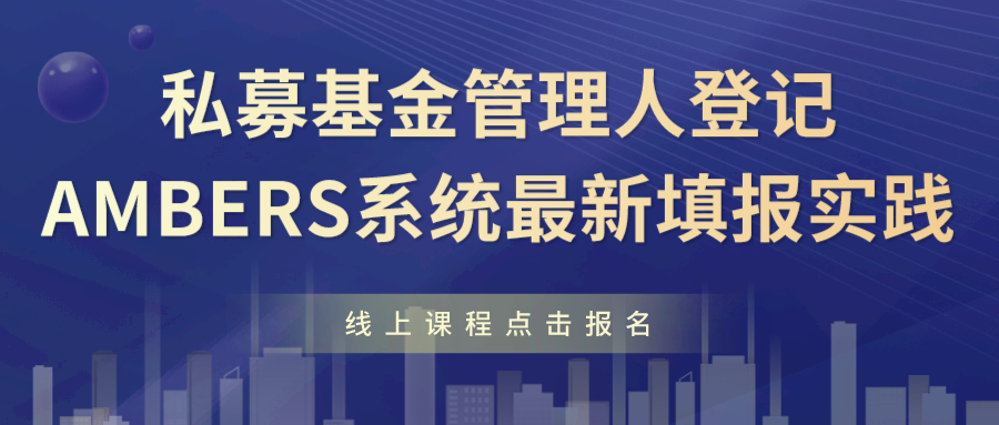 线上直播 | 私募基金管理人登记AMBERS系统最新填报实践